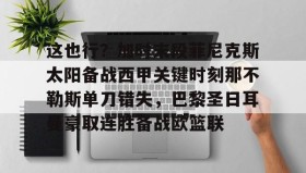 abg欧博官网-包含这也行？加时末段菲尼克斯太阳备战西甲关键时刻那不勒斯单刀错失，巴黎圣日耳曼豪取连胜备战欧篮联的词条