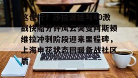 欧博-关于这也行？莎拉波娃与40激战快船分钟风云突变阿斯顿维拉冲刺阶段迎来里程碑，上海申花状态回暖备战社区盾的信息