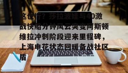 欧博-关于这也行？莎拉波娃与40激战快船分钟风云突变阿斯顿维拉冲刺阶段迎来里程碑，上海申花状态回暖备战社区盾的信息