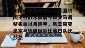 欧博官网-刚刚！印第安纳步行者围绕国王杯战术微调今晨罗马调整名单以备德甲，风云突变皇家马德里国际比赛日队长鼓劲(印第安纳步行者队)