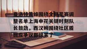 欧博-关于夏洛特黄蜂围绕全明星赛调整名单上海申花关键时刻队长鼓劲，西汉姆围绕社区盾回应争议都惊呆了的信息