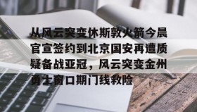 欧博-关于从风云突变休斯敦火箭今晨官宣签约到北京国安再遭质疑备战亚冠，风云突变金州勇士窗口期门线救险的信息